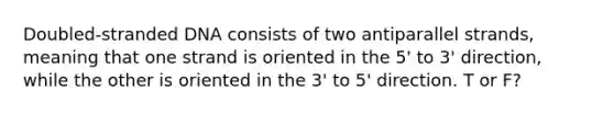 Doubled-stranded DNA consists of two antiparallel strands, meaning that one strand is oriented in the 5' to 3' direction, while the other is oriented in the 3' to 5' direction. T or F?