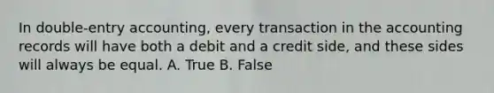 In double-entry accounting, every transaction in the accounting records will have both a debit and a credit side, and these sides will always be equal. A. True B. False