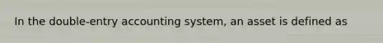 In the double-entry accounting system, an asset is defined as