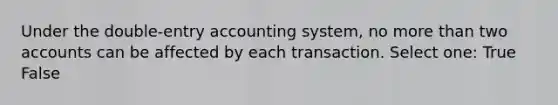 Under the double-entry accounting system, no more than two accounts can be affected by each transaction. Select one: True False