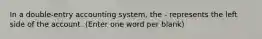 In a double-entry accounting system, the - represents the left side of the account. (Enter one word per blank)