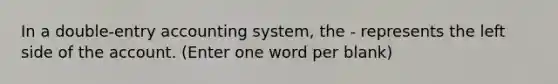 In a double-entry accounting system, the - represents the left side of the account. (Enter one word per blank)