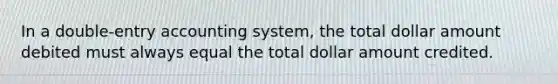 In a double-entry accounting system, the total dollar amount debited must always equal the total dollar amount credited.