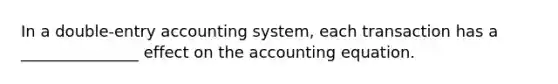 In a double-entry accounting system, each transaction has a _______________ effect on the accounting equation.