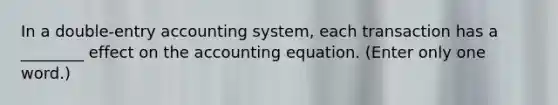 In a double-entry accounting system, each transaction has a ________ effect on the accounting equation. (Enter only one word.)