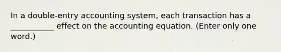 In a double-entry accounting system, each transaction has a ___________ effect on the accounting equation. (Enter only one word.)