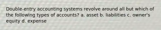 Double-entry accounting systems revolve around all but which of the following types of accounts? a. asset b. liabilities c. owner's equity d. expense