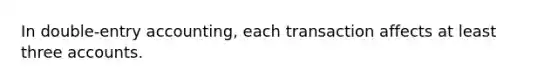 In double-entry accounting, each transaction affects at least three accounts.