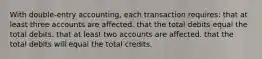 With double-entry accounting, each transaction requires: that at least three accounts are affected. that the total debits equal the total debits. that at least two accounts are affected. that the total debits will equal the total credits.