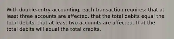 With double-entry accounting, each transaction requires: that at least three accounts are affected. that the total debits equal the total debits. that at least two accounts are affected. that the total debits will equal the total credits.