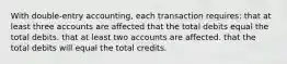 With double-entry accounting, each transaction requires: that at least three accounts are affected that the total debits equal the total debits. that at least two accounts are affected. that the total debits will equal the total credits.