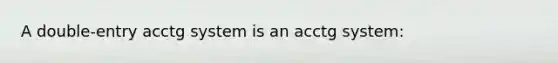 A double-entry acctg system is an acctg system: