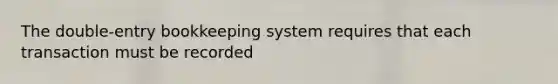 The double-entry bookkeeping system requires that each transaction must be recorded