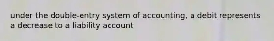 under the double-entry system of accounting, a debit represents a decrease to a liability account