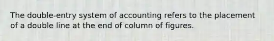 The double-entry system of accounting refers to the placement of a double line at the end of column of figures.