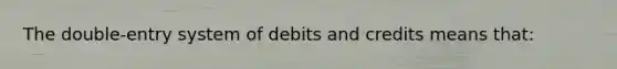 The double-entry system of debits and credits means that: