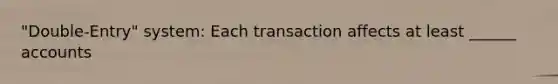 "Double-Entry" system: Each transaction affects at least ______ accounts