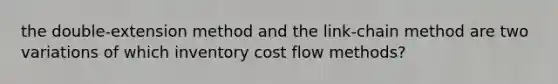 the double-extension method and the link-chain method are two variations of which inventory cost flow methods?