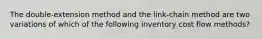 The double-extension method and the link-chain method are two variations of which of the following inventory cost flow methods?