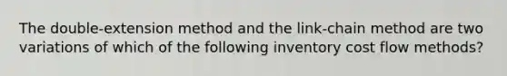 The double-extension method and the link-chain method are two variations of which of the following inventory cost flow methods?