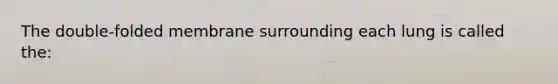 The double-folded membrane surrounding each lung is called the: