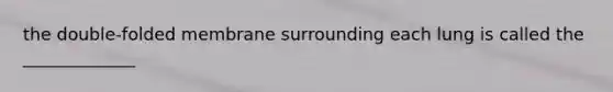 the double-folded membrane surrounding each lung is called the _____________