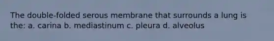 The double-folded serous membrane that surrounds a lung is the: a. carina b. mediastinum c. pleura d. alveolus