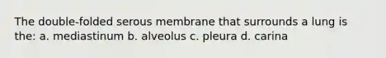 The double-folded serous membrane that surrounds a lung is the: a. mediastinum b. alveolus c. pleura d. carina