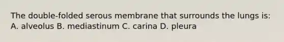 The double-folded serous membrane that surrounds the lungs is: A. alveolus B. mediastinum C. carina D. pleura