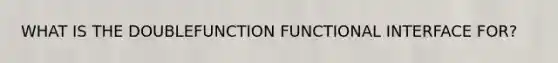 WHAT IS THE DOUBLEFUNCTION FUNCTIONAL INTERFACE FOR?