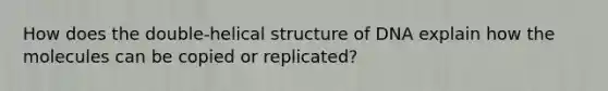 How does the double-helical structure of DNA explain how the molecules can be copied or replicated?