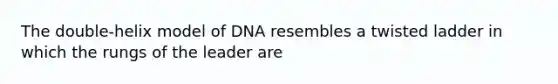 The double-helix model of DNA resembles a twisted ladder in which the rungs of the leader are