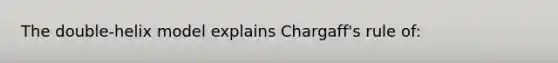 The double-helix model explains Chargaff's rule of: