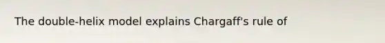 The double-helix model explains Chargaff's rule of