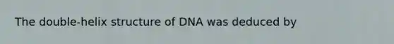 The double-helix structure of DNA was deduced by