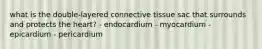 what is the double-layered connective tissue sac that surrounds and protects the heart? - endocardium - myocardium - epicardium - pericardium