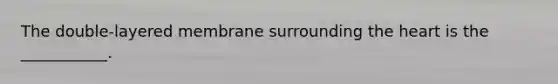 The double-layered membrane surrounding the heart is the ___________.