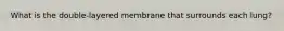 What is the double-layered membrane that surrounds each lung?