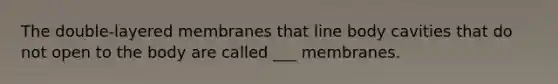The double-layered membranes that line body cavities that do not open to the body are called ___ membranes.