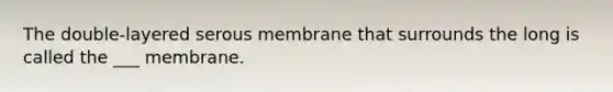 The double-layered serous membrane that surrounds the long is called the ___ membrane.