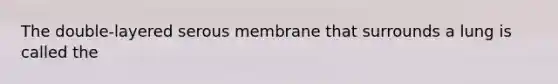 The double-layered serous membrane that surrounds a lung is called the