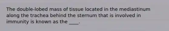 The double-lobed mass of tissue located in the mediastinum along the trachea behind the sternum that is involved in immunity is known as the ____.