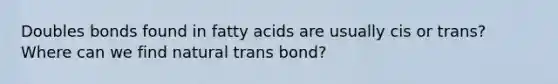 Doubles bonds found in fatty acids are usually cis or trans? Where can we find natural trans bond?