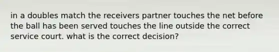 in a doubles match the receivers partner touches the net before the ball has been served touches the line outside the correct service court. what is the correct decision?