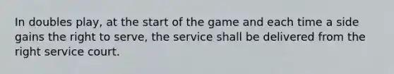 In doubles play, at the start of the game and each time a side gains the right to serve, the service shall be delivered from the right service court.