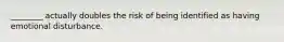 ________ actually doubles the risk of being identified as having emotional disturbance.