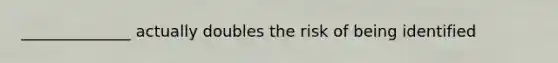 ______________ actually doubles the risk of being identified