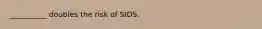 __________ doubles the risk of SIDS.