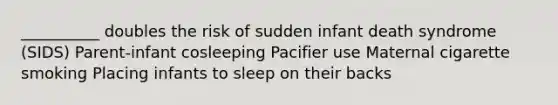 __________ doubles the risk of sudden infant death syndrome (SIDS) Parent-infant cosleeping Pacifier use Maternal cigarette smoking Placing infants to sleep on their backs