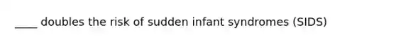 ____ doubles the risk of sudden infant syndromes (SIDS)